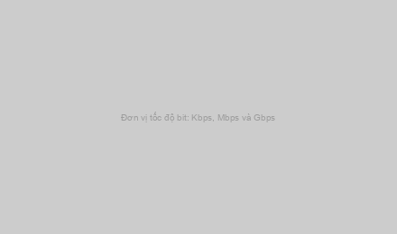 Đơn vị tốc độ bit: Kbps, Mbps và Gbps